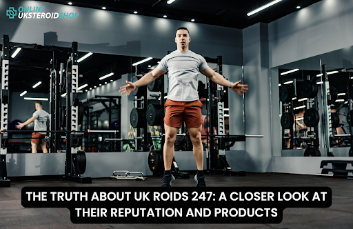 THE TRUTH ABOUT UK ROIDS 247 A CLOSER LOOK AT THEIR REPUTATION AND PRODUCTS